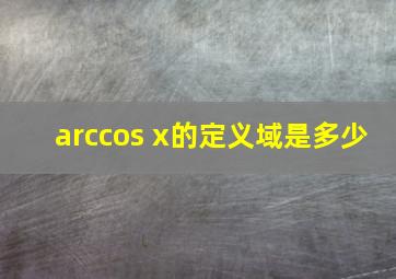 arccos x的定义域是多少